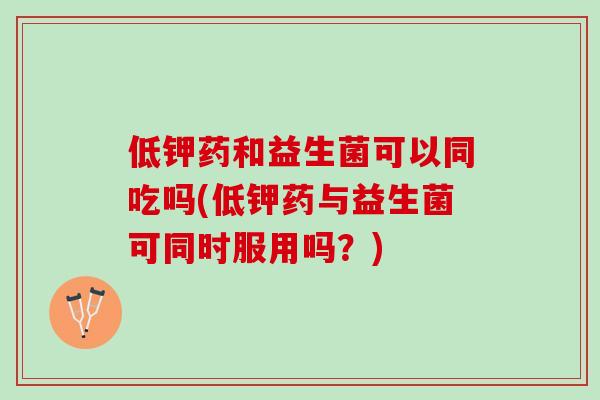 低钾药和益生菌可以同吃吗(低钾药与益生菌可同时服用吗？)