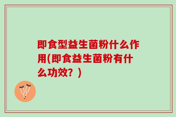 即食型益生菌粉什么作用(即食益生菌粉有什么功效？)