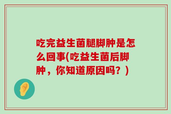 吃完益生菌腿脚肿是怎么回事(吃益生菌后脚肿，你知道原因吗？)