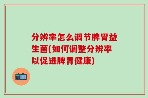 分辨率怎么调节脾胃益生菌(如何调整分辨率以促进脾胃健康)