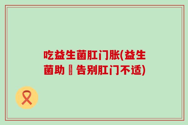 吃益生菌肛门胀(益生菌助妳告别肛门不适)