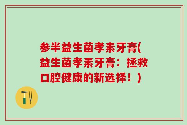 参半益生菌孝素牙膏(益生菌孝素牙膏：拯救口腔健康的新选择！)