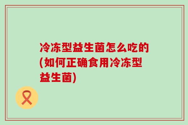 冷冻型益生菌怎么吃的(如何正确食用冷冻型益生菌) 冷冻型益生菌怎么吃的(如何正确食用冷冻型益生菌)
