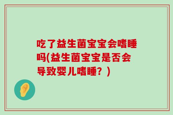吃了益生菌宝宝会嗜睡吗(益生菌宝宝是否会导致婴儿嗜睡？)