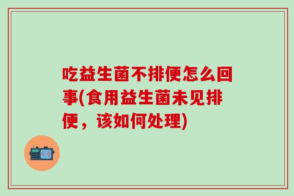 吃益生菌不排便怎么回事(食用益生菌未见排便，该如何处理)