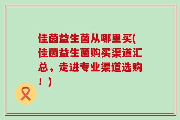 佳茵益生菌从哪里买(佳茵益生菌购买渠道汇总，走进专业渠道选购！)