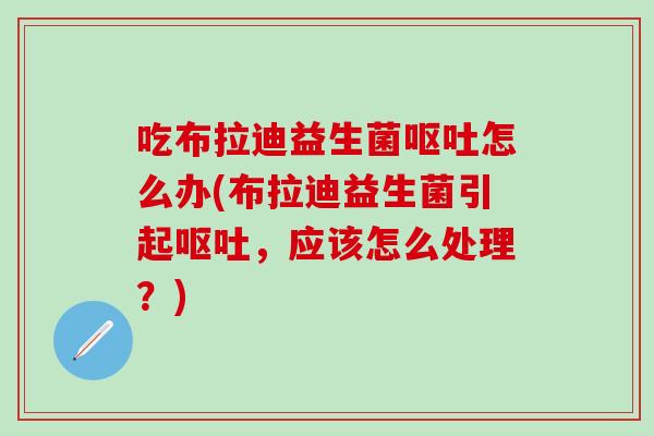 吃布拉迪益生菌呕吐怎么办(布拉迪益生菌引起呕吐，应该怎么处理？)