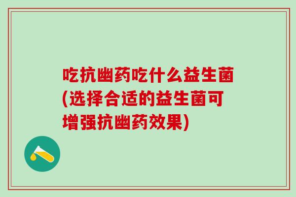 吃抗幽药吃什么益生菌(选择合适的益生菌可增强抗幽药效果)
