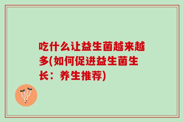 吃什么让益生菌越来越多(如何促进益生菌生长：养生推荐)