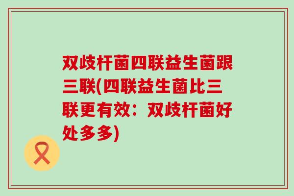 双歧杆菌四联益生菌跟三联(四联益生菌比三联更有效:双歧杆菌好处多多) 双歧杆菌四联益生菌跟三联(四联益生菌比三联更有效:双歧杆菌好处多多)