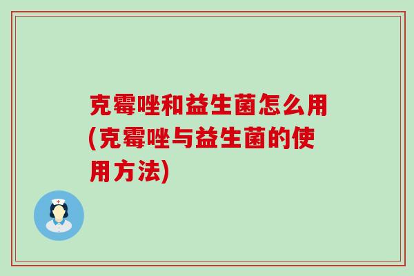 克霉唑和益生菌怎么用(克霉唑与益生菌的使用方法) 克霉唑和益生菌怎么用(克霉唑与益生菌的使用方法)
