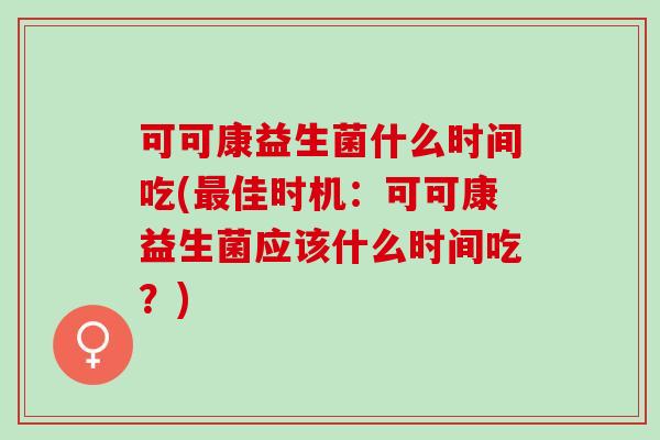 可可康益生菌什么时间吃(最佳时机：可可康益生菌应该什么时间吃？)