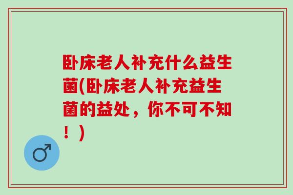 卧床老人补充什么益生菌(卧床老人补充益生菌的益处，你不可不知！)