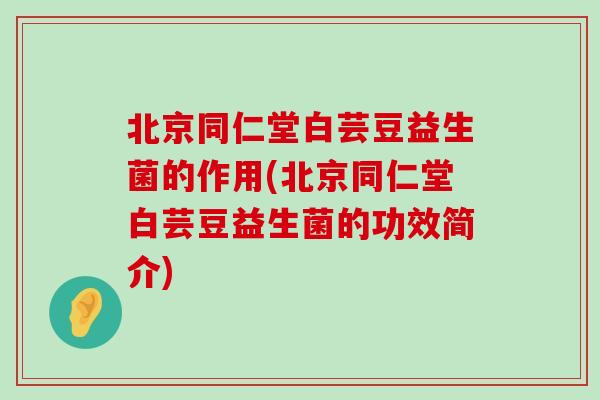 北京同仁堂白芸豆益生菌的作用(北京同仁堂白芸豆益生菌的功效简介)