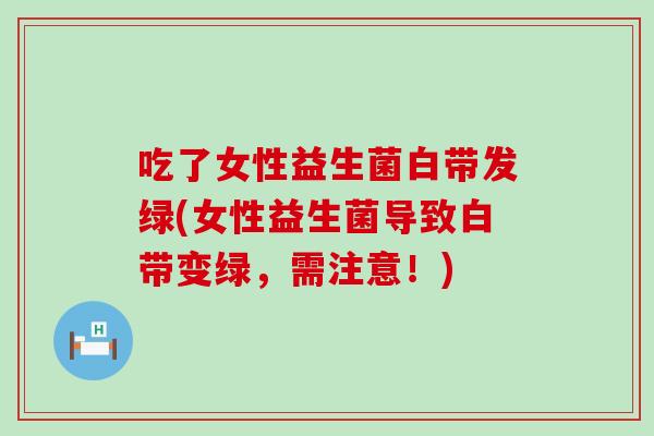 吃了女性益生菌白带发绿(女性益生菌导致白带变绿，需注意！)