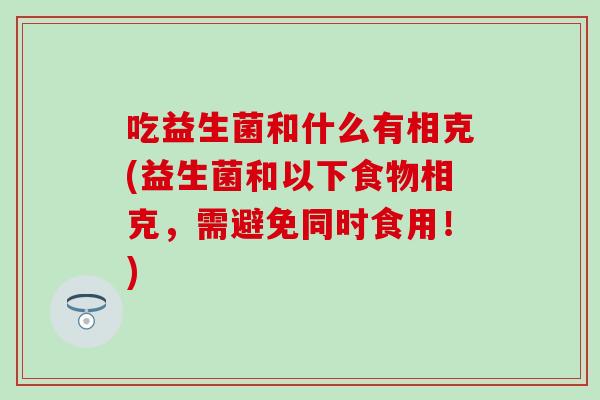 吃益生菌和什么有相克(益生菌和以下食物相克，需避免同时食用！)