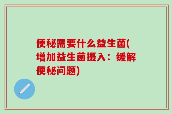 便秘需要什么益生菌(增加益生菌摄入：缓解便秘问题)