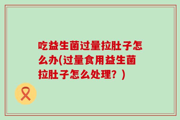 吃益生菌过量拉肚子怎么办(过量食用益生菌拉肚子怎么处理？)
