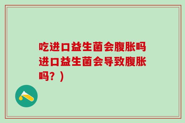 吃进口益生菌会腹胀吗进口益生菌会导致腹胀吗？)