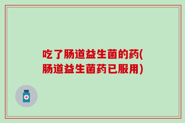 吃了肠道益生菌的药(肠道益生菌药已服用)