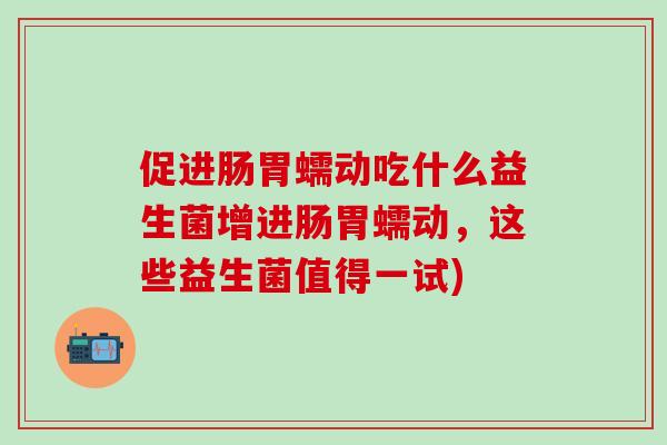 促进肠胃蠕动吃什么益生菌增进肠胃蠕动，这些益生菌值得一试)