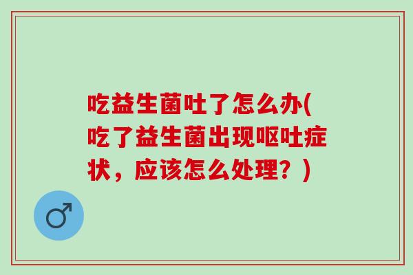 吃益生菌吐了怎么办(吃了益生菌出现症状,应该怎么处理?) 吃益生菌吐了怎么办(吃了益生菌出现症状,应该怎么处理?)