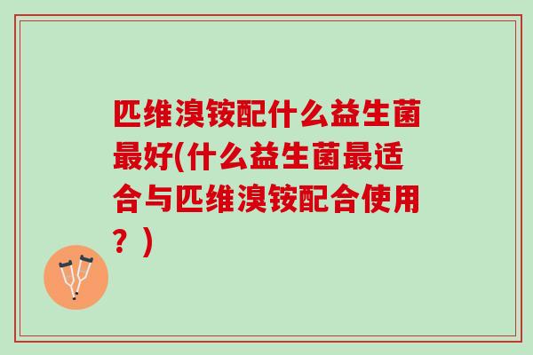 匹维溴铵配什么益生菌最好(什么益生菌最适合与匹维溴铵配合使用？)