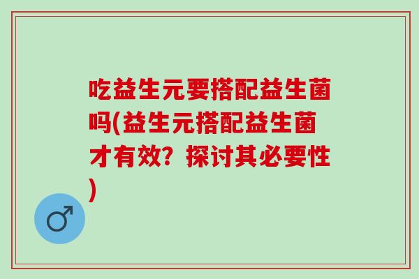 吃益生元要搭配益生菌吗(益生元搭配益生菌才有效?探讨其必要性) 吃益生元要搭配益生菌吗(益生元搭配益生菌才有效?探讨其必要性)