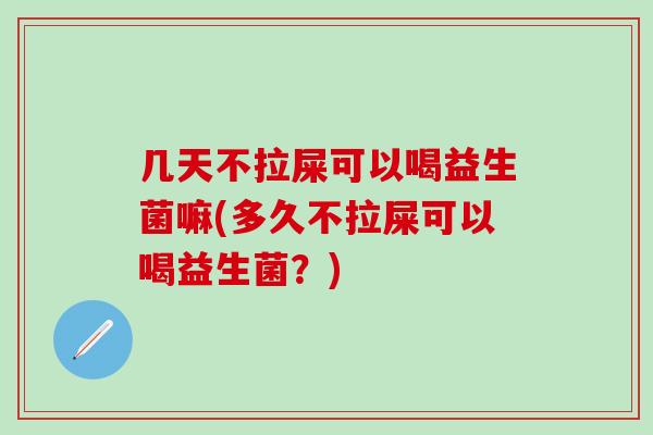 几天不拉屎可以喝益生菌嘛(多久不拉屎可以喝益生菌？)