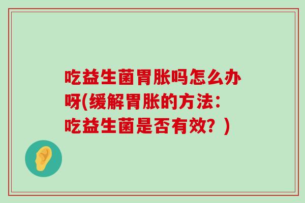 吃益生菌胃胀吗怎么办呀(缓解胃胀的方法:吃益生菌是否有效?) 吃益生菌胃胀吗怎么办呀(缓解胃胀的方法:吃益生菌是否有效?)