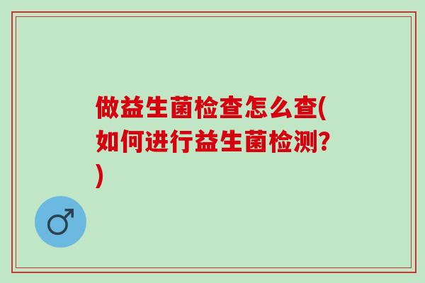 做益生菌检查怎么查(如何进行益生菌检测？)