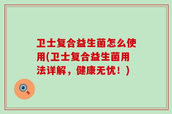 卫士复合益生菌怎么使用(卫士复合益生菌用法详解，健康无忧！)