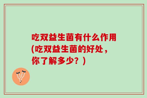 吃双益生菌有什么作用(吃双益生菌的好处，你了解多少？)