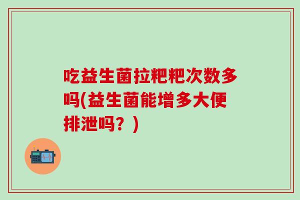 吃益生菌拉粑粑次数多吗(益生菌能增多大便排泄吗？)