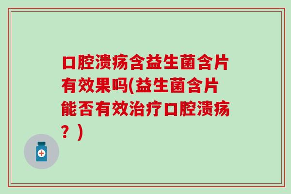 口腔溃疡含益生菌含片有效果吗(益生菌含片能否有效治疗口腔溃疡？)