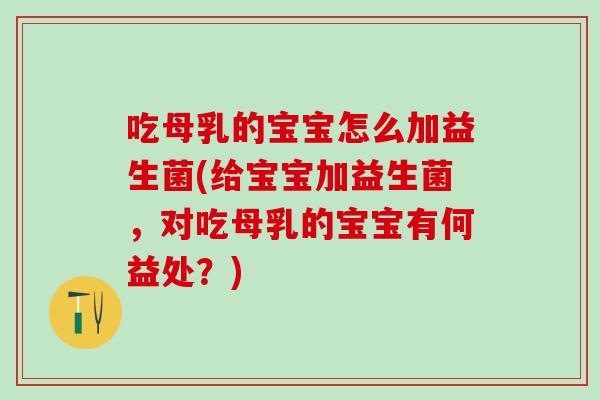 吃母乳的宝宝怎么加益生菌(给宝宝加益生菌，对吃母乳的宝宝有何益处？)