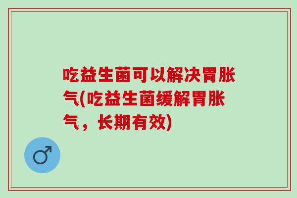吃益生菌可以解决胃(吃益生菌缓解胃,长期有效) 吃益生菌可以解决胃(吃益生菌缓解胃,长期有效)