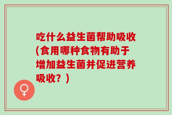 吃什么益生菌帮助吸收(食用哪种食物有助于增加益生菌并促进营养吸收？)