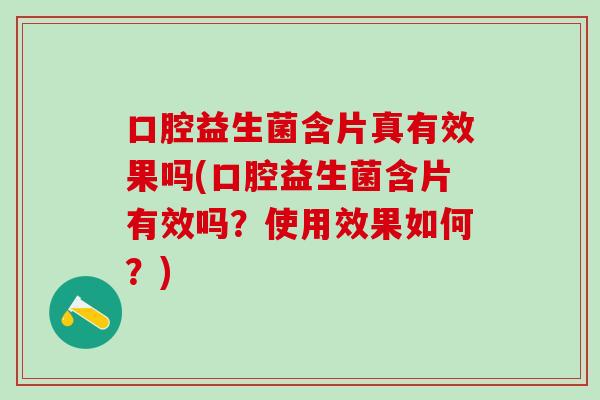 口腔益生菌含片真有效果吗(口腔益生菌含片有效吗？使用效果如何？)