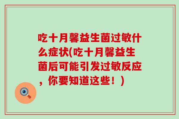 吃十月馨益生菌过敏什么症状(吃十月馨益生菌后可能引发过敏反应，你要知道这些！)