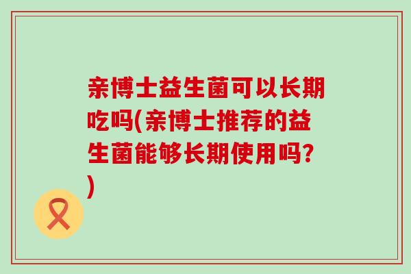 亲博士益生菌可以长期吃吗(亲博士推荐的益生菌能够长期使用吗？)