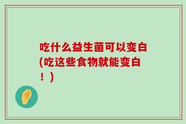 吃什么益生菌可以变白(吃这些食物就能变白!) 吃什么益生菌可以变白(吃这些食物就能变白!)