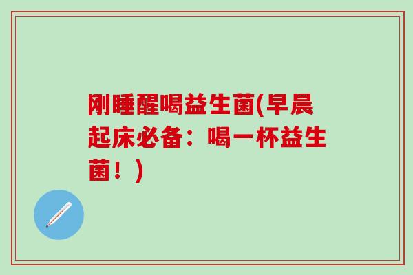 刚睡醒喝益生菌(早晨起床必备:喝一杯益生菌!) 刚睡醒喝益生菌(早晨起床必备:喝一杯益生菌!)