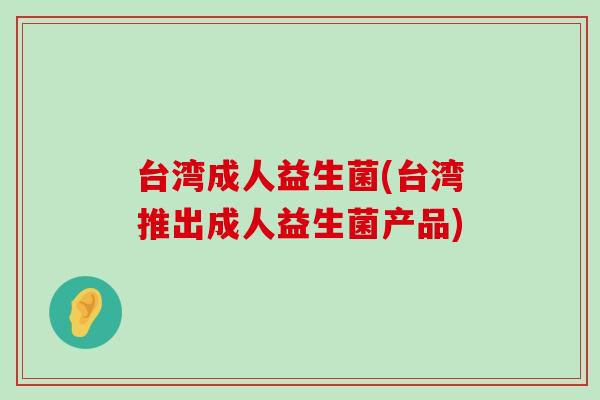 台湾成人益生菌(台湾推出成人益生菌产品)