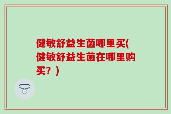 健敏舒益生菌哪里买(健敏舒益生菌在哪里购买?) 健敏舒益生菌哪里买(健敏舒益生菌在哪里购买?)