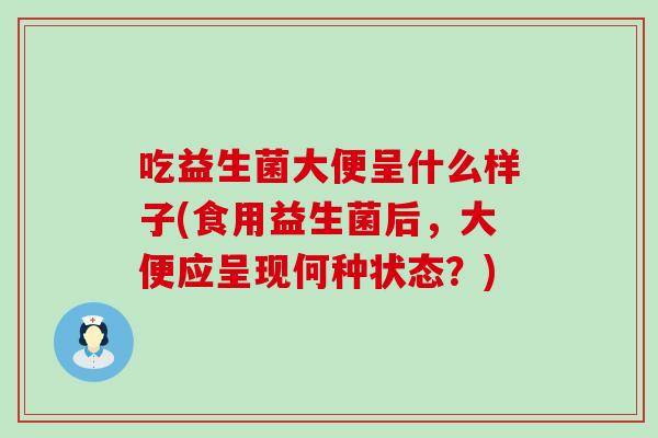 吃益生菌大便呈什么样子(食用益生菌后，大便应呈现何种状态？)