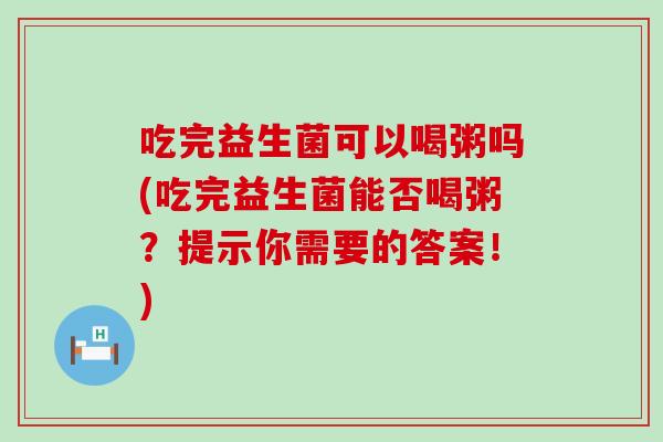 吃完益生菌可以喝粥吗(吃完益生菌能否喝粥？提示你需要的答案！)