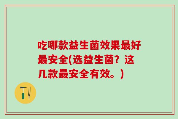 吃哪款益生菌效果最好最安全(选益生菌？这几款最安全有效。)