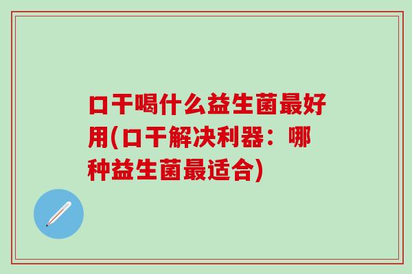 口干喝什么益生菌最好用(口干解决利器：哪种益生菌最适合)