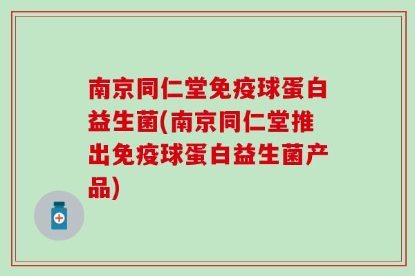 南京同仁堂免疫球蛋白益生菌(南京同仁堂推出免疫球蛋白益生菌产品)